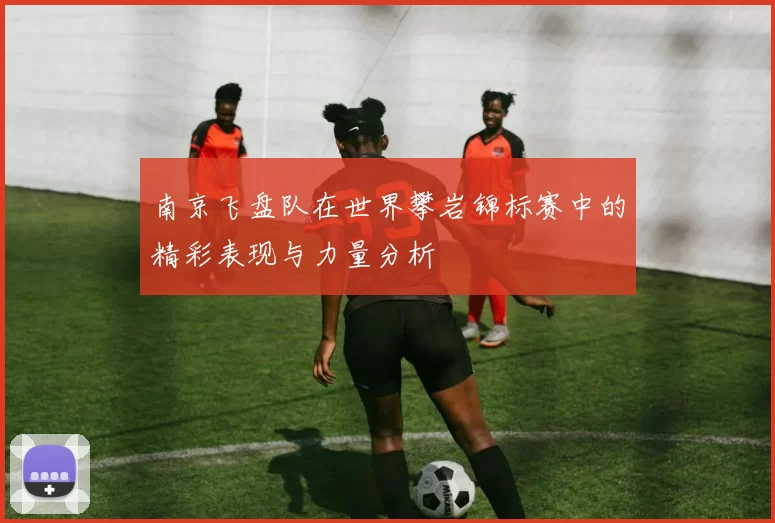 南京飞盘队在世界攀岩锦标赛中的精彩表现与力量分析