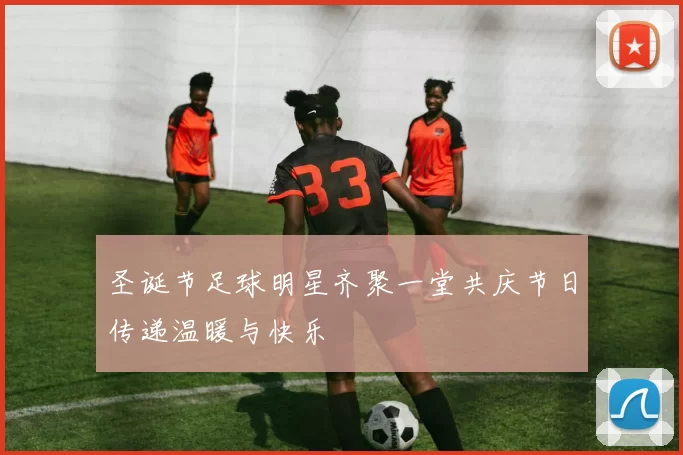 圣诞节足球明星齐聚一堂共庆节日传递温暖与快乐