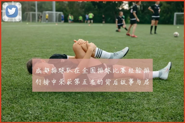 成都排球队在全国排球比赛经验排行榜中荣获第五名的背后故事与启示