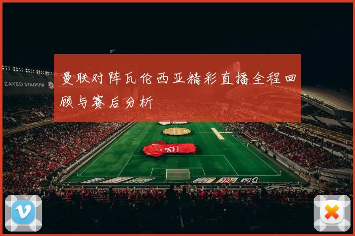 曼联对阵瓦伦西亚精彩直播全程回顾与赛后分析