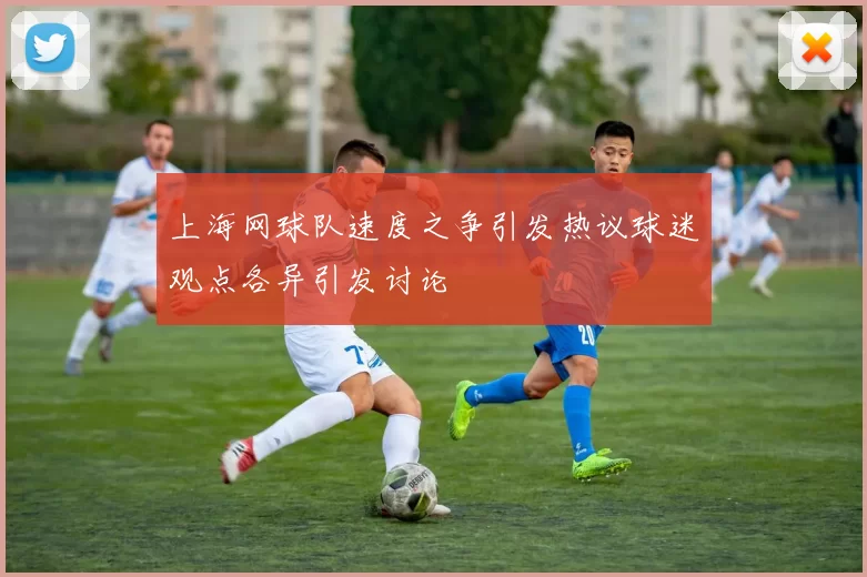 上海网球队速度之争引发热议球迷观点各异引发讨论