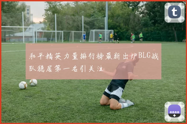 和平精英力量排行榜最新出炉BLG战队稳居第一名引关注