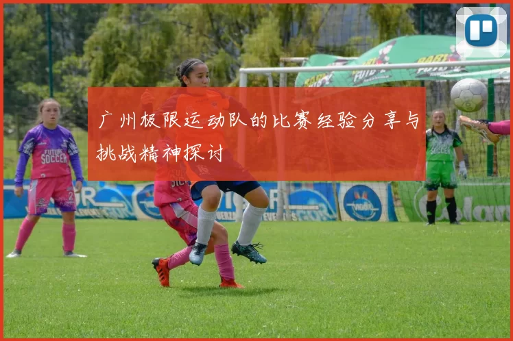 广州极限运动队的比赛经验分享与挑战精神探讨