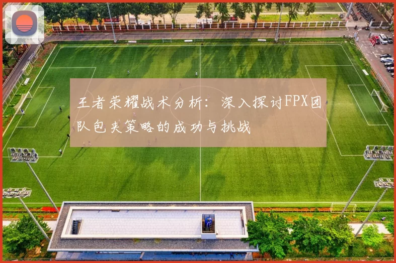 王者荣耀战术分析：深入探讨FPX团队包夹策略的成功与挑战