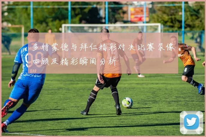 多特蒙德与拜仁精彩对决比赛录像回顾及精彩瞬间分析