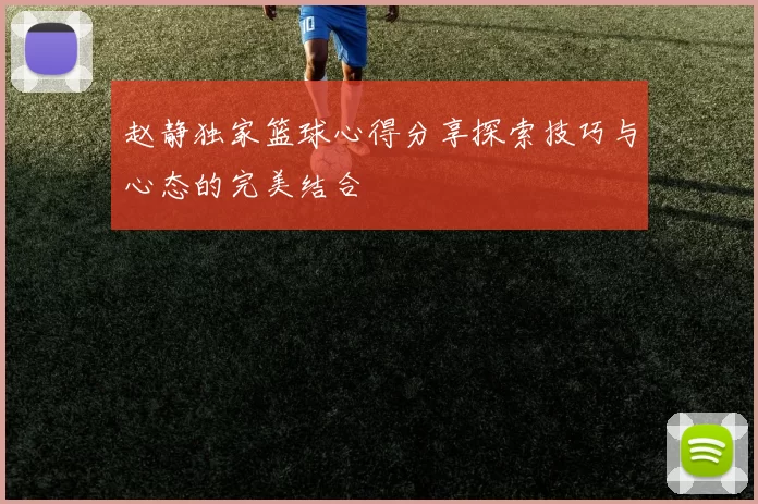 赵静独家篮球心得分享探索技巧与心态的完美结合