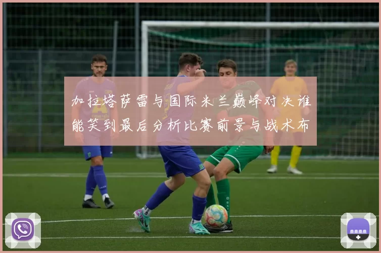 加拉塔萨雷与国际米兰巅峰对决谁能笑到最后分析比赛前景与战术布局