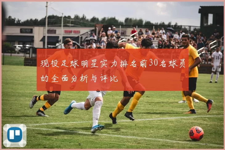 现役足球明星实力排名前30名球员的全面分析与评比