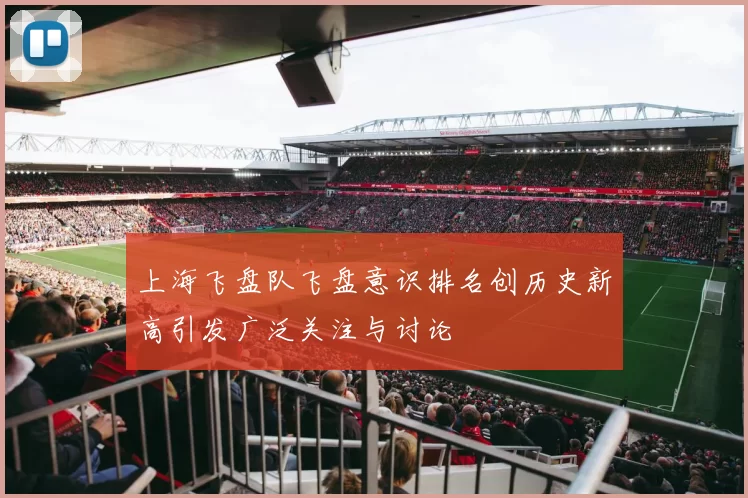 上海飞盘队飞盘意识排名创历史新高引发广泛关注与讨论