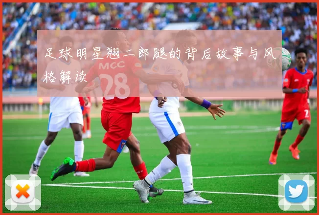 足球明星翘二郎腿的背后故事与风格解读