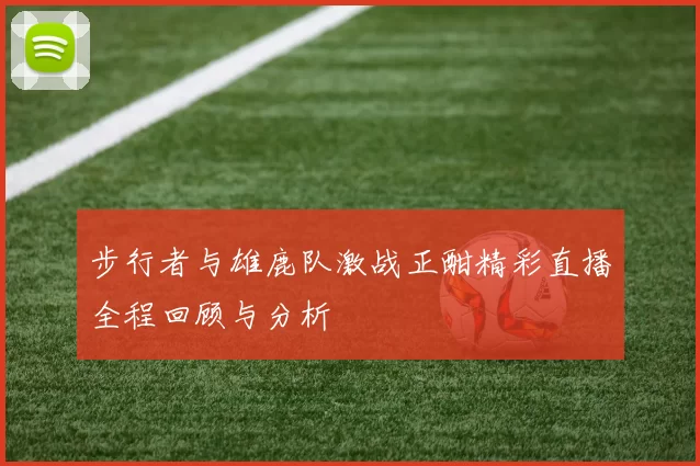 步行者与雄鹿队激战正酣精彩直播全程回顾与分析
