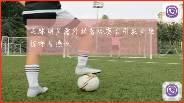 足球明星意外掉落观赛台引发全场惊呼与热议