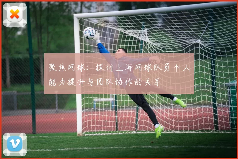 聚焦网球：探讨上海网球队员个人能力提升与团队协作的关系