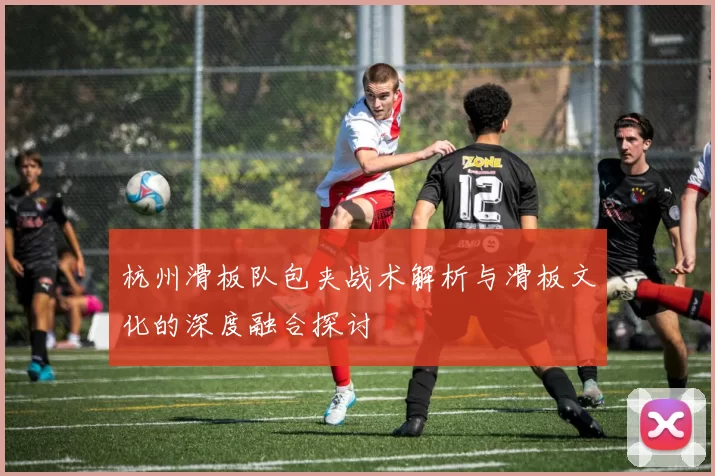 杭州滑板队包夹战术解析与滑板文化的深度融合探讨