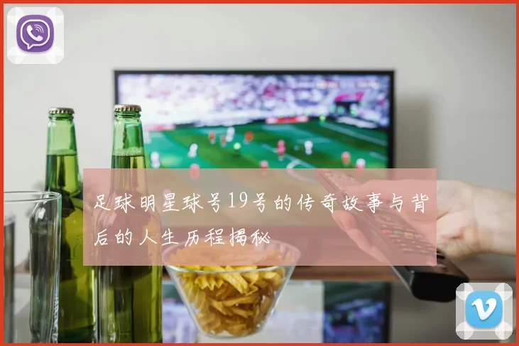 足球明星球号19号的传奇故事与背后的人生历程揭秘