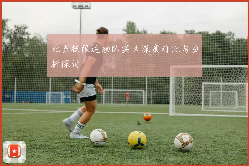 北京极限运动队实力深度对比与分析探讨