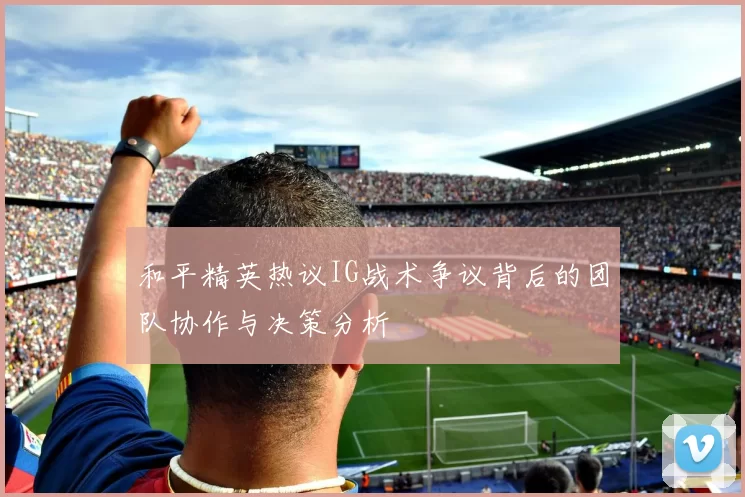 和平精英热议IG战术争议背后的团队协作与决策分析