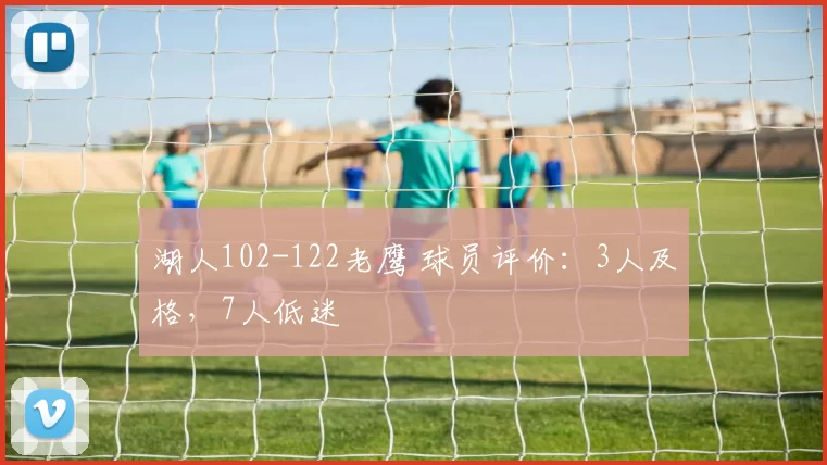 湖人102-122老鹰 球员评价：3人及格，7人低迷