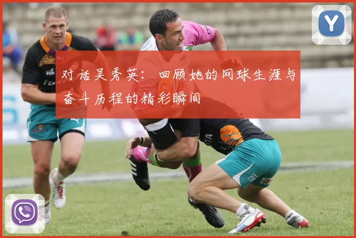 对话吴秀英：回顾她的网球生涯与奋斗历程的精彩瞬间