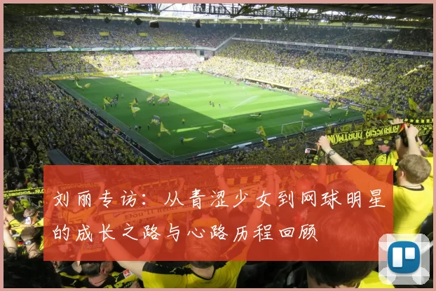 刘丽专访：从青涩少女到网球明星的成长之路与心路历程回顾