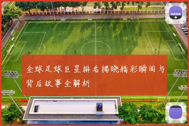 全球足球巨星排名揭晓精彩瞬间与背后故事全解析