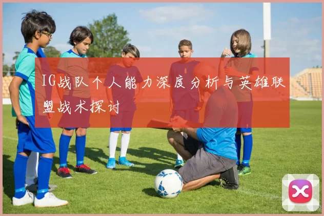 IG战队个人能力深度分析与英雄联盟战术探讨