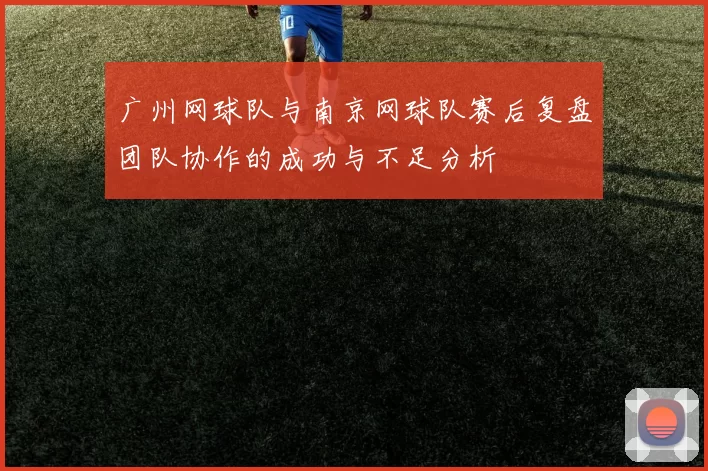 广州网球队与南京网球队赛后复盘团队协作的成功与不足分析
