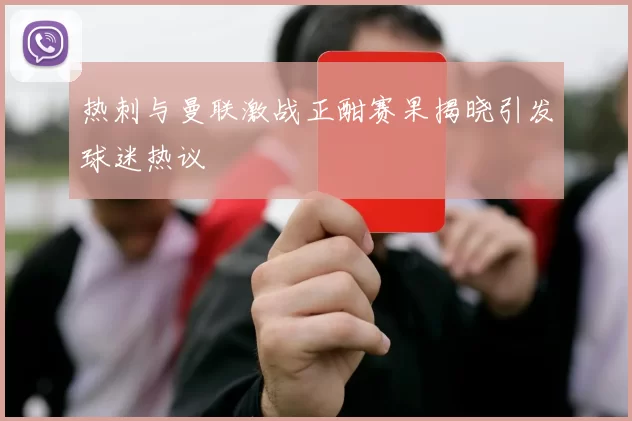 热刺与曼联激战正酣赛果揭晓引发球迷热议