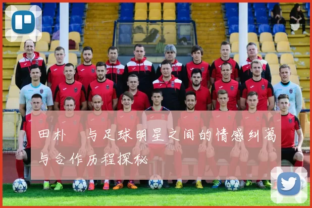 田朴珺与足球明星之间的情感纠葛与合作历程探秘