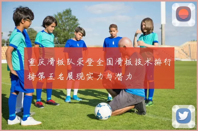 重庆滑板队荣登全国滑板技术排行榜第五名展现实力与潜力