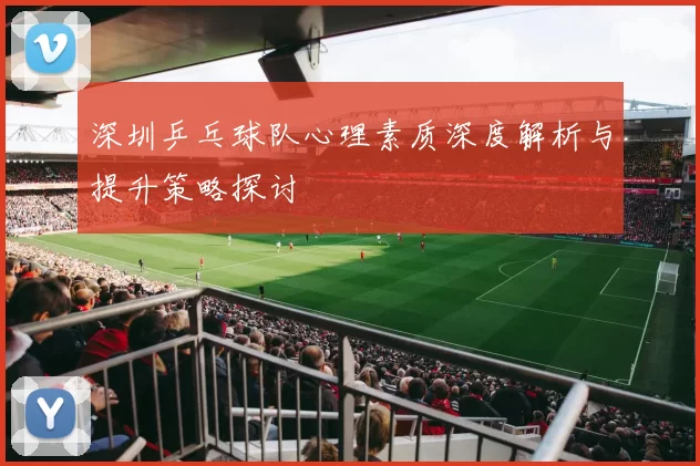 深圳乒乓球队心理素质深度解析与提升策略探讨