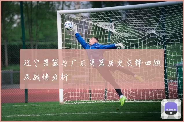 辽宁男篮与广东男篮历史交锋回顾及战绩分析