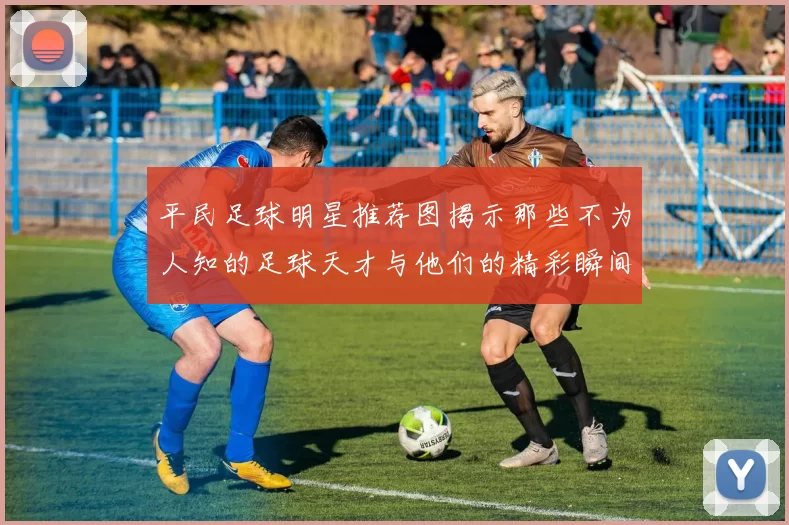 平民足球明星推荐图揭示那些不为人知的足球天才与他们的精彩瞬间