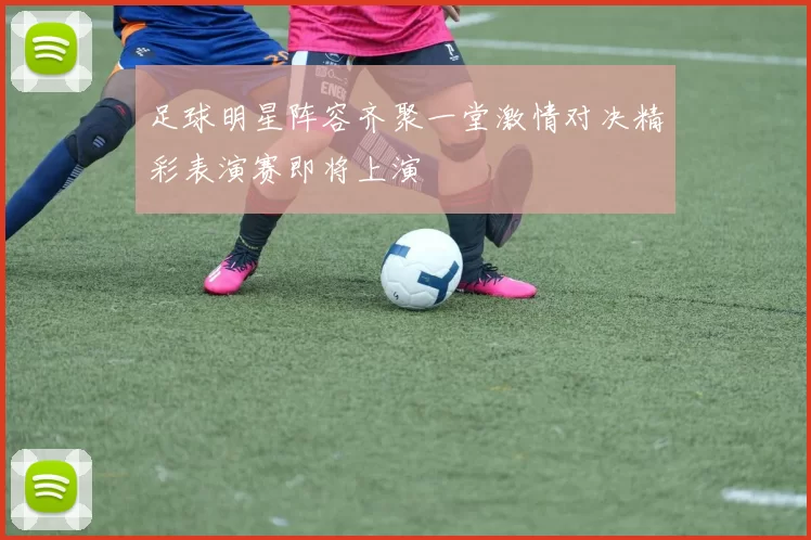 足球明星阵容齐聚一堂激情对决精彩表演赛即将上演