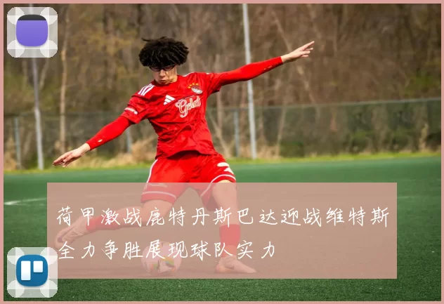 荷甲激战鹿特丹斯巴达迎战维特斯全力争胜展现球队实力