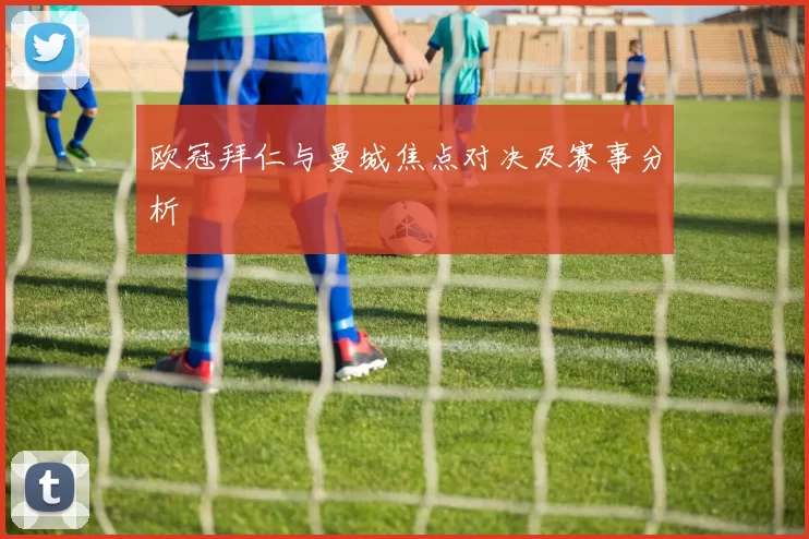 欧冠拜仁与曼城焦点对决及赛事分析