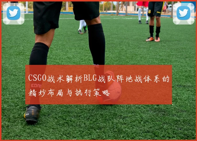 CSGO战术解析BLG战队阵地战体系的精妙布局与执行策略
