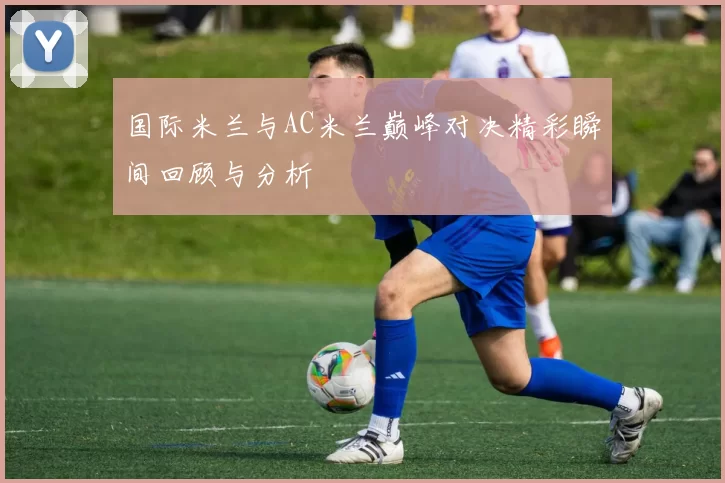 国际米兰与AC米兰巅峰对决精彩瞬间回顾与分析