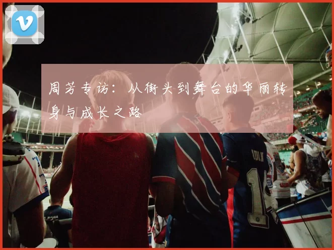周芳专访：从街头到舞台的华丽转身与成长之路