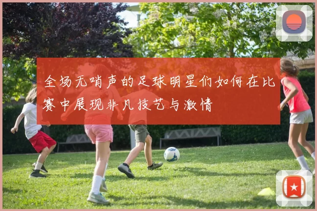 全场无哨声的足球明星们如何在比赛中展现非凡技艺与激情