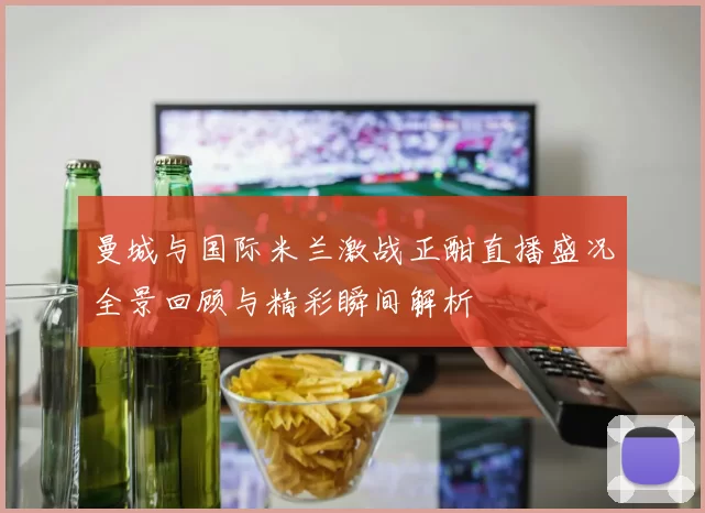 曼城与国际米兰激战正酣直播盛况全景回顾与精彩瞬间解析