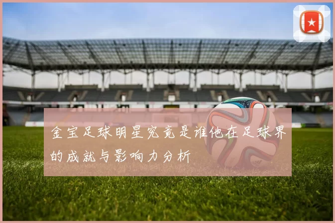 金宝足球明星究竟是谁他在足球界的成就与影响力分析