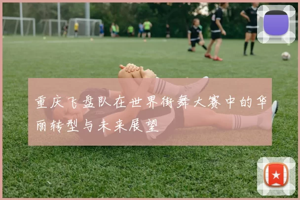 重庆飞盘队在世界街舞大赛中的华丽转型与未来展望