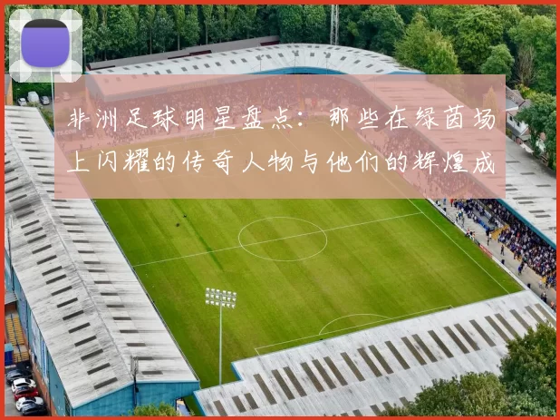 非洲足球明星盘点：那些在绿茵场上闪耀的传奇人物与他们的辉煌成就