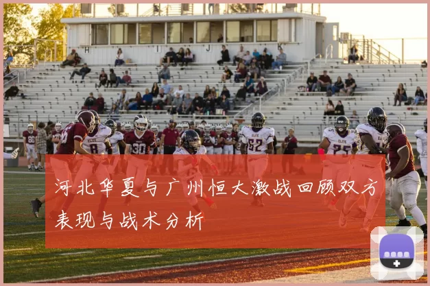 河北华夏与广州恒大激战回顾双方表现与战术分析
