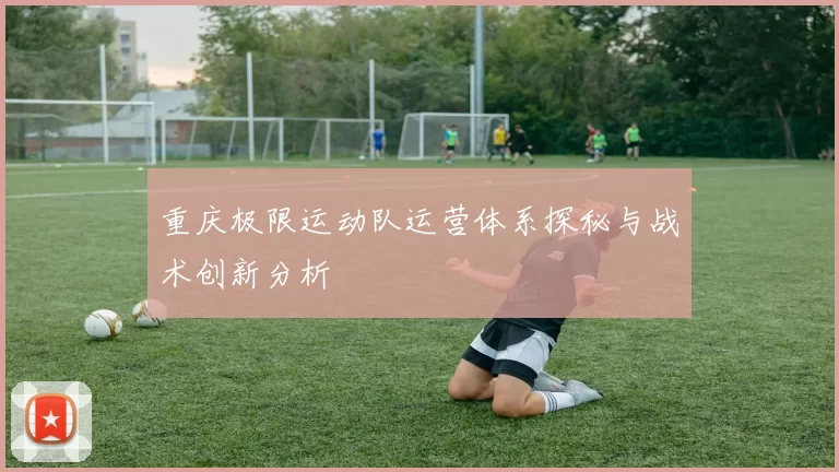 重庆极限运动队运营体系探秘与战术创新分析