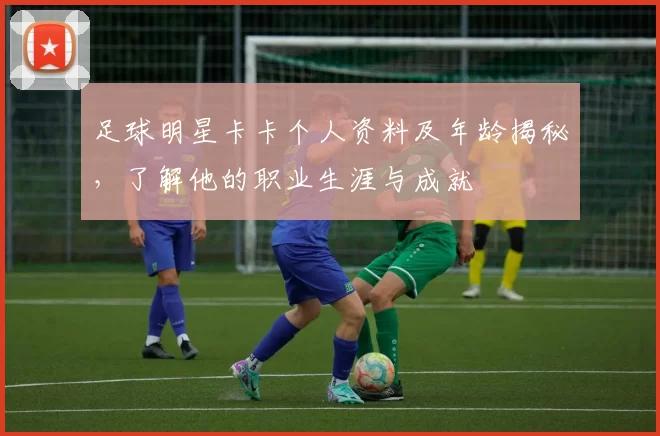 足球明星卡卡个人资料及年龄揭秘，了解他的职业生涯与成就