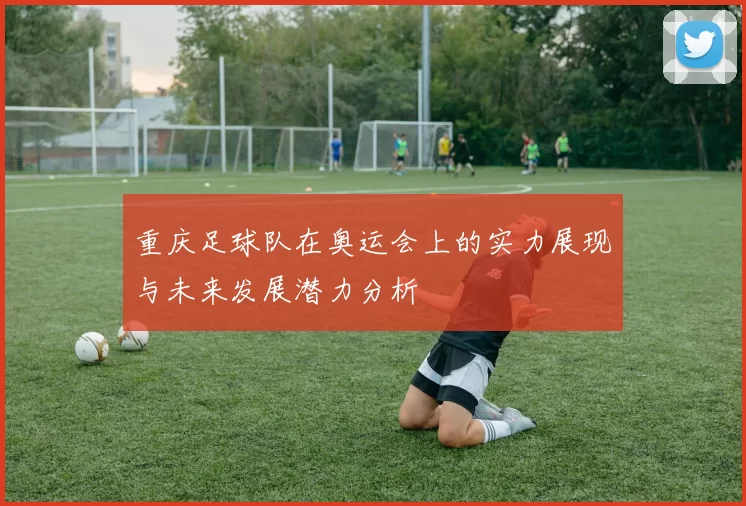 重庆足球队在奥运会上的实力展现与未来发展潜力分析