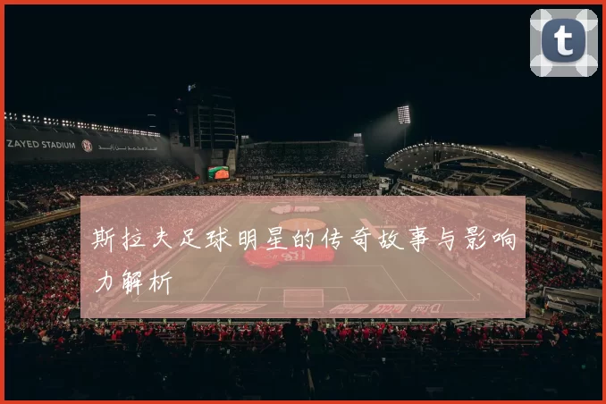 斯拉夫足球明星的传奇故事与影响力解析
