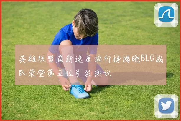 英雄联盟最新速度排行榜揭晓BLG战队荣登第五位引发热议